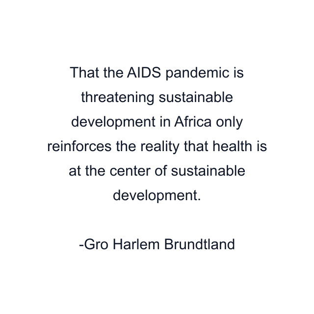 That the AIDS pandemic is threatening sustainable development in Africa only reinforces the reality that health is at the center of sustainable development.