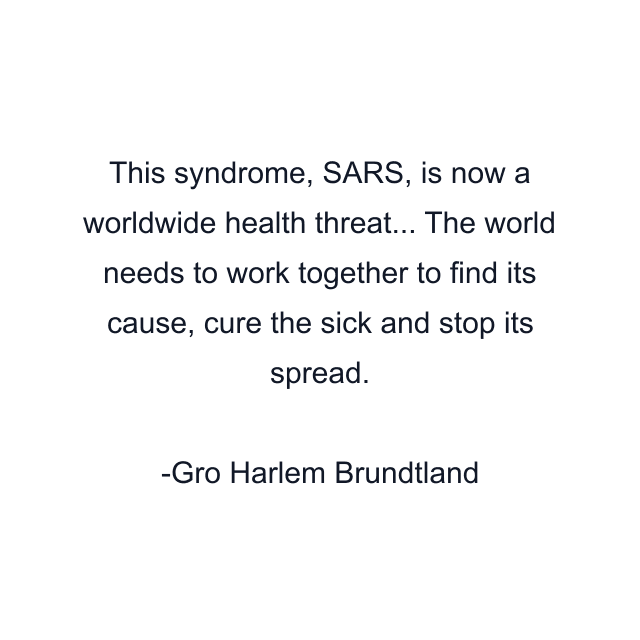 This syndrome, SARS, is now a worldwide health threat... The world needs to work together to find its cause, cure the sick and stop its spread.