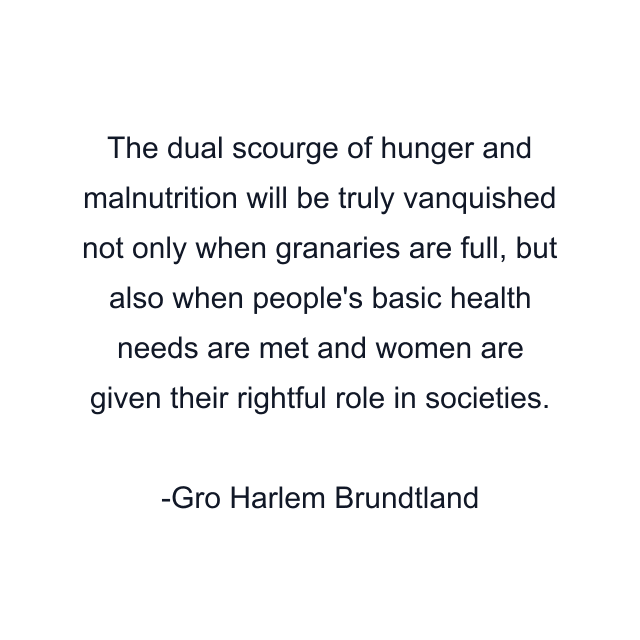 The dual scourge of hunger and malnutrition will be truly vanquished not only when granaries are full, but also when people's basic health needs are met and women are given their rightful role in societies.