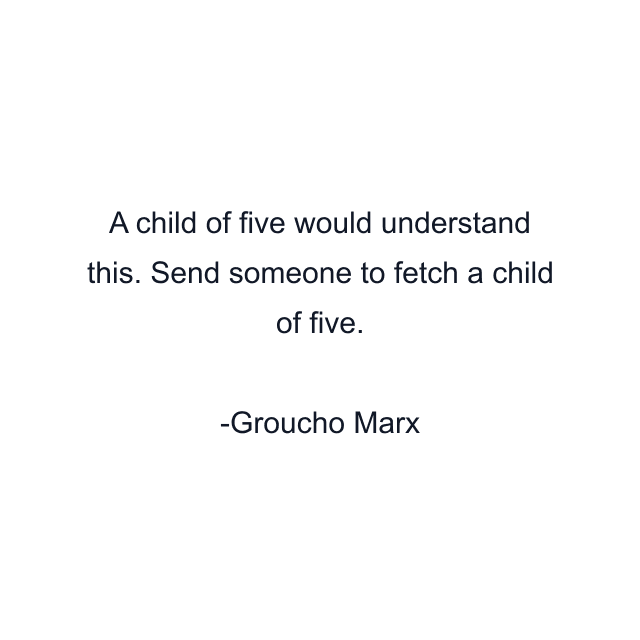 A child of five would understand this. Send someone to fetch a child of five.