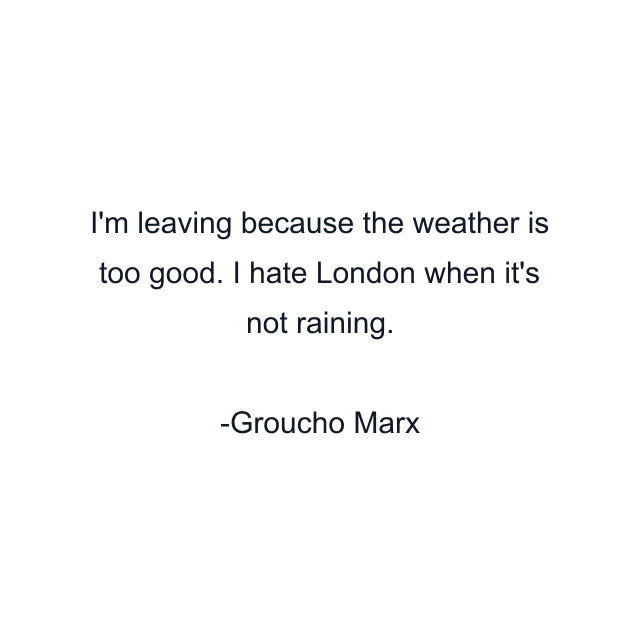 I'm leaving because the weather is too good. I hate London when it's not raining.