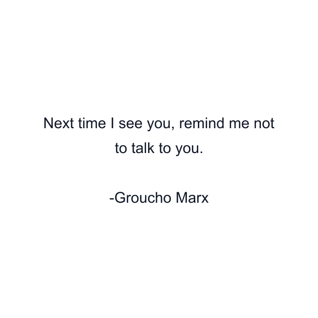 Next time I see you, remind me not to talk to you.