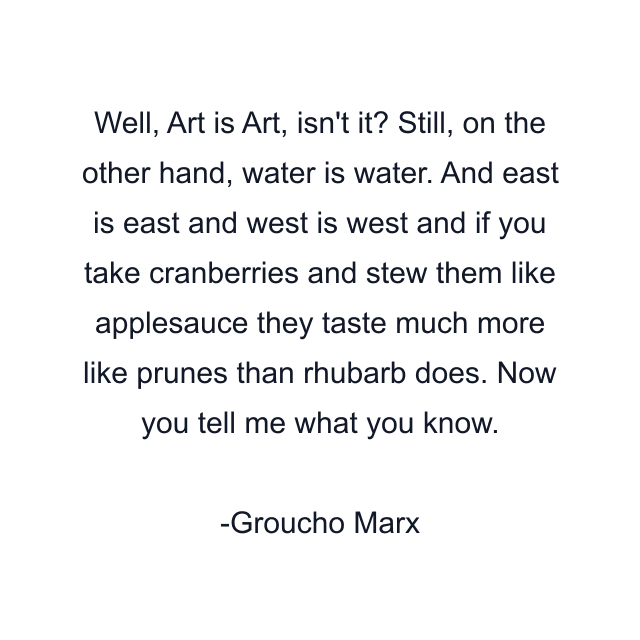 Well, Art is Art, isn't it? Still, on the other hand, water is water. And east is east and west is west and if you take cranberries and stew them like applesauce they taste much more like prunes than rhubarb does. Now you tell me what you know.