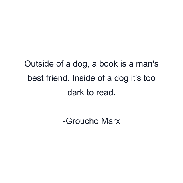 Outside of a dog, a book is a man's best friend. Inside of a dog it's too dark to read.