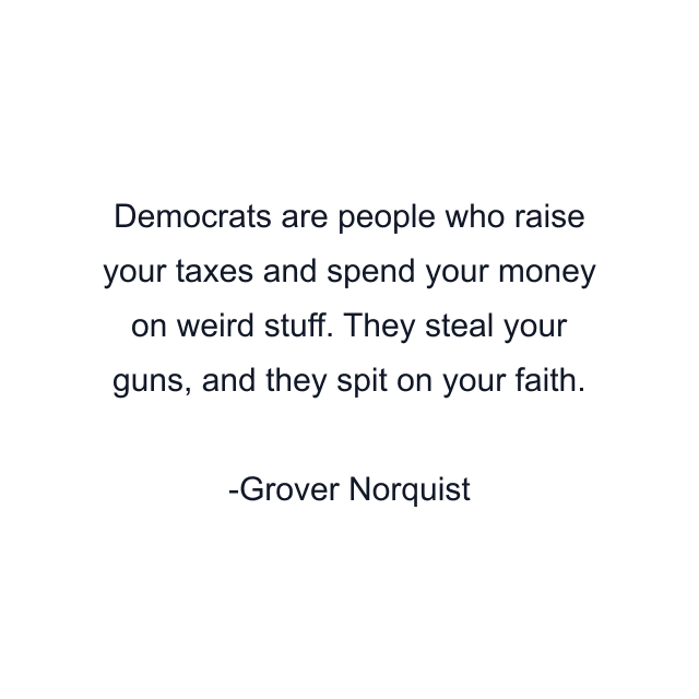 Democrats are people who raise your taxes and spend your money on weird stuff. They steal your guns, and they spit on your faith.