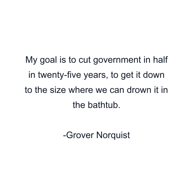 My goal is to cut government in half in twenty-five years, to get it down to the size where we can drown it in the bathtub.