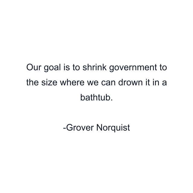 Our goal is to shrink government to the size where we can drown it in a bathtub.