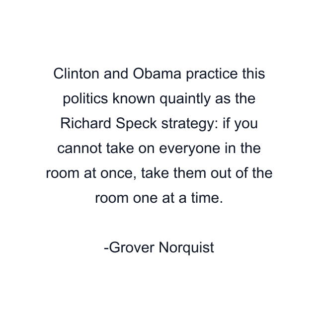 Clinton and Obama practice this politics known quaintly as the Richard Speck strategy: if you cannot take on everyone in the room at once, take them out of the room one at a time.