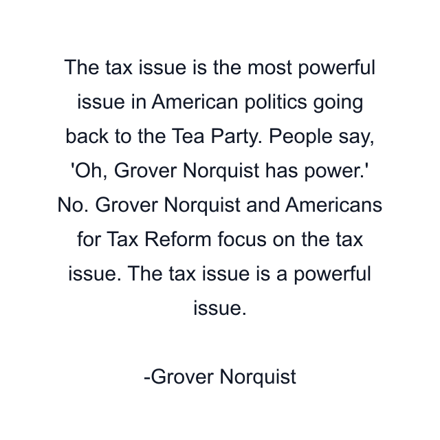 The tax issue is the most powerful issue in American politics going back to the Tea Party. People say, 'Oh, Grover Norquist has power.' No. Grover Norquist and Americans for Tax Reform focus on the tax issue. The tax issue is a powerful issue.