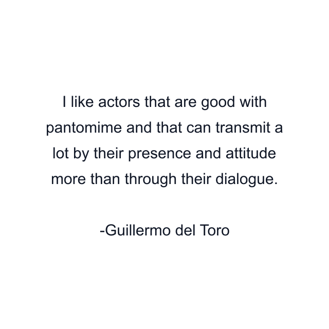 I like actors that are good with pantomime and that can transmit a lot by their presence and attitude more than through their dialogue.