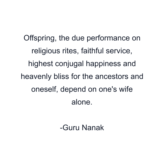 Offspring, the due performance on religious rites, faithful service, highest conjugal happiness and heavenly bliss for the ancestors and oneself, depend on one's wife alone.