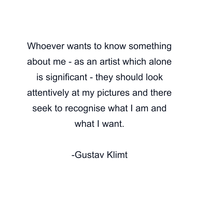 Whoever wants to know something about me - as an artist which alone is significant - they should look attentively at my pictures and there seek to recognise what I am and what I want.