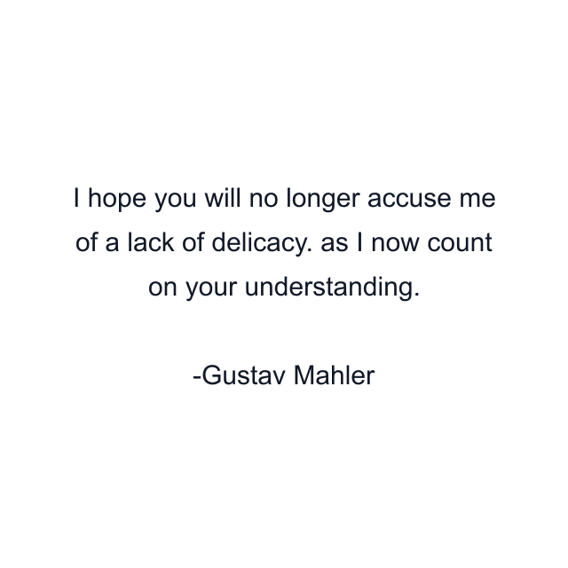 I hope you will no longer accuse me of a lack of delicacy. as I now count on your understanding.