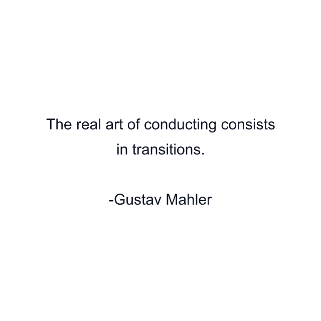 The real art of conducting consists in transitions.