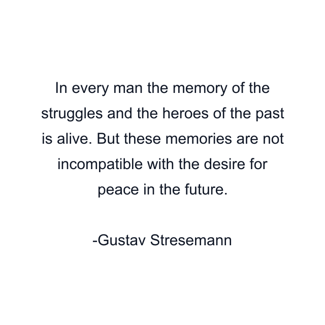 In every man the memory of the struggles and the heroes of the past is alive. But these memories are not incompatible with the desire for peace in the future.