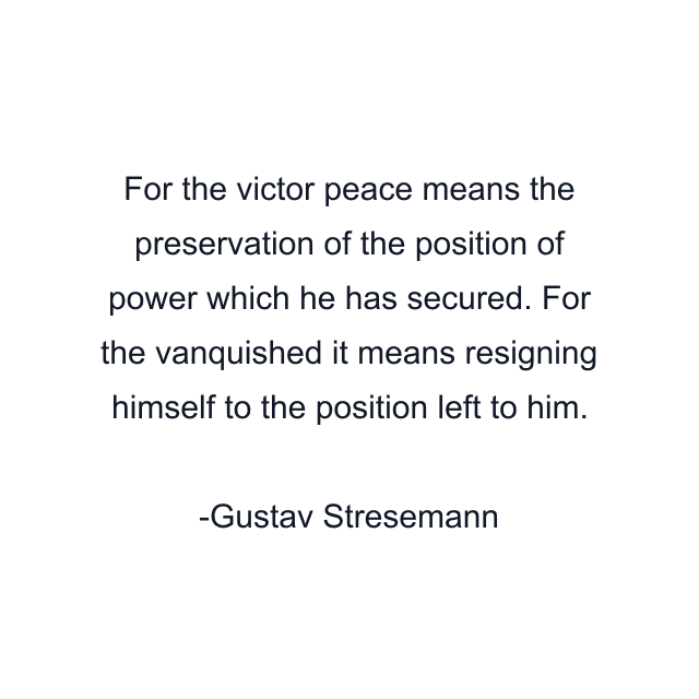 For the victor peace means the preservation of the position of power which he has secured. For the vanquished it means resigning himself to the position left to him.