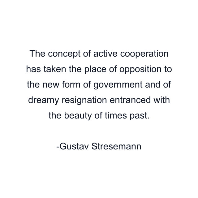 The concept of active cooperation has taken the place of opposition to the new form of government and of dreamy resignation entranced with the beauty of times past.