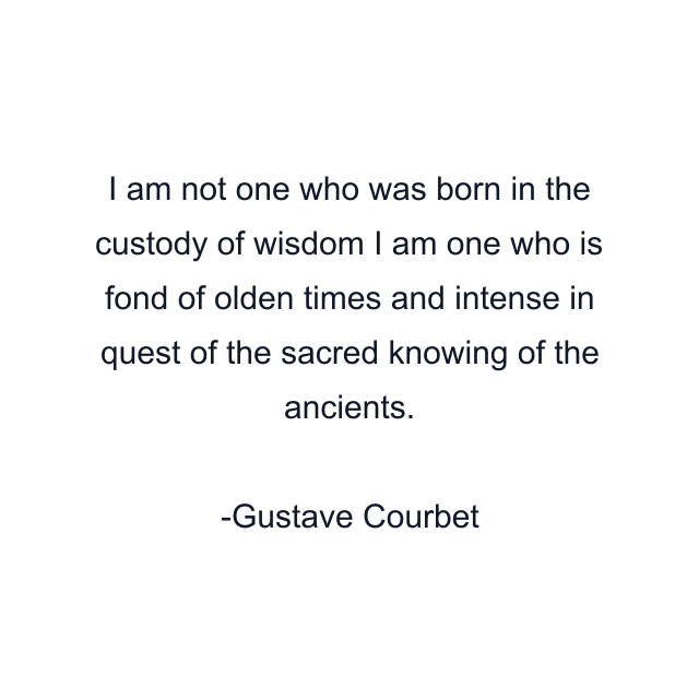 I am not one who was born in the custody of wisdom I am one who is fond of olden times and intense in quest of the sacred knowing of the ancients.