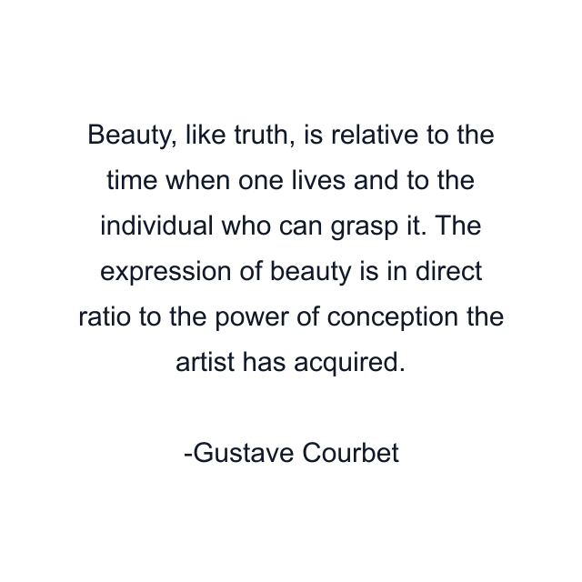 Beauty, like truth, is relative to the time when one lives and to the individual who can grasp it. The expression of beauty is in direct ratio to the power of conception the artist has acquired.