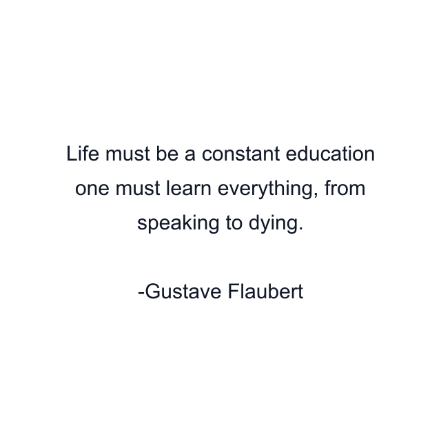 Life must be a constant education one must learn everything, from speaking to dying.