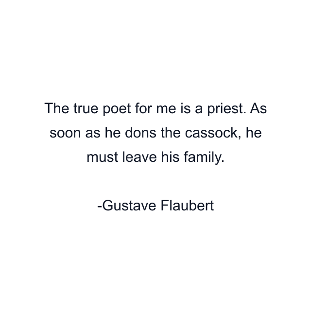 The true poet for me is a priest. As soon as he dons the cassock, he must leave his family.