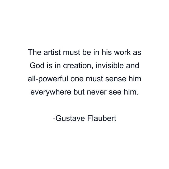 The artist must be in his work as God is in creation, invisible and all-powerful one must sense him everywhere but never see him.