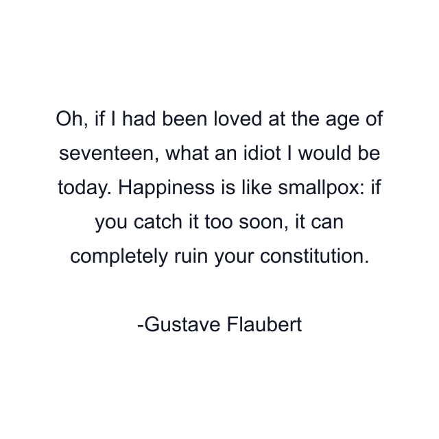 Oh, if I had been loved at the age of seventeen, what an idiot I would be today. Happiness is like smallpox: if you catch it too soon, it can completely ruin your constitution.