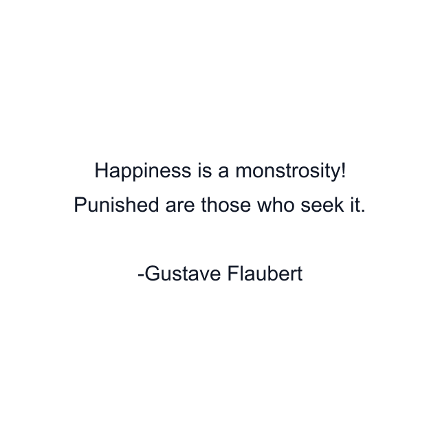 Happiness is a monstrosity! Punished are those who seek it.