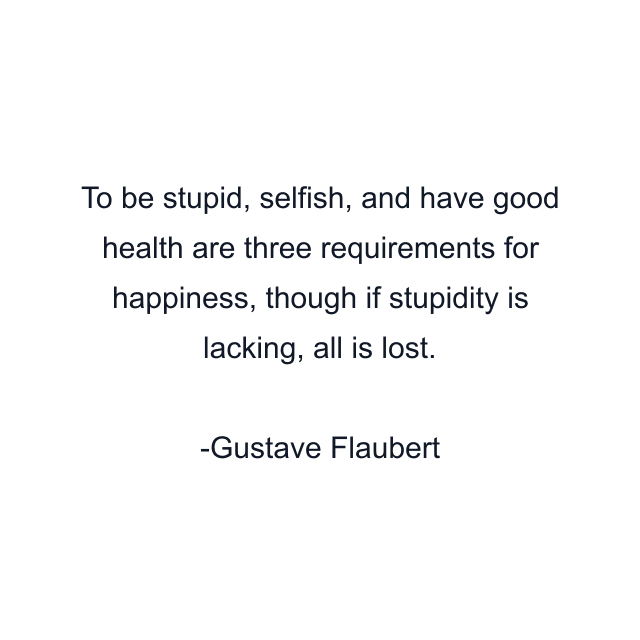 To be stupid, selfish, and have good health are three requirements for happiness, though if stupidity is lacking, all is lost.