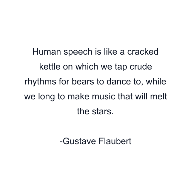 Human speech is like a cracked kettle on which we tap crude rhythms for bears to dance to, while we long to make music that will melt the stars.