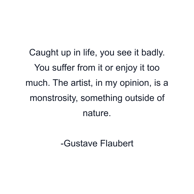 Caught up in life, you see it badly. You suffer from it or enjoy it too much. The artist, in my opinion, is a monstrosity, something outside of nature.