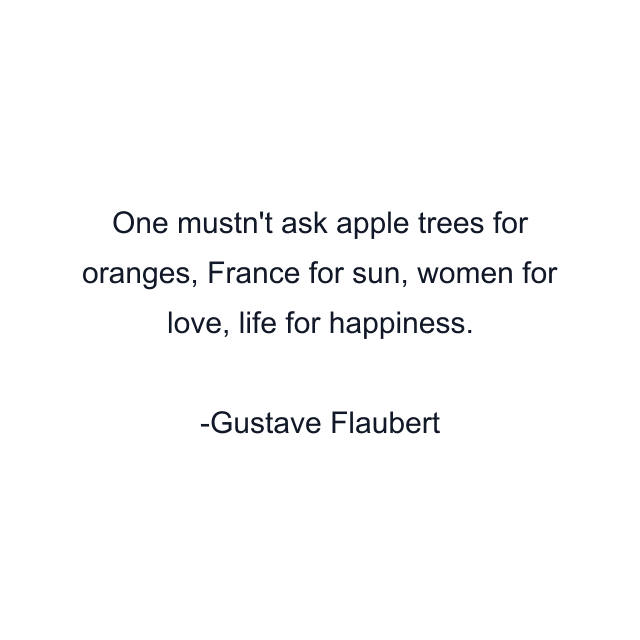 One mustn't ask apple trees for oranges, France for sun, women for love, life for happiness.