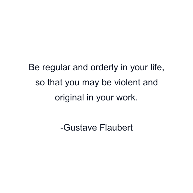 Be regular and orderly in your life, so that you may be violent and original in your work.