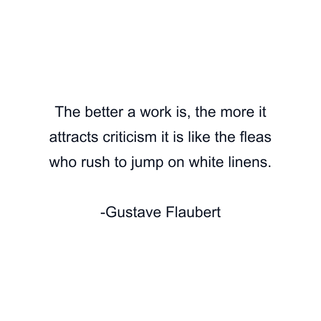 The better a work is, the more it attracts criticism it is like the fleas who rush to jump on white linens.