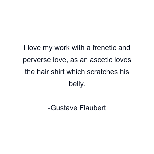 I love my work with a frenetic and perverse love, as an ascetic loves the hair shirt which scratches his belly.