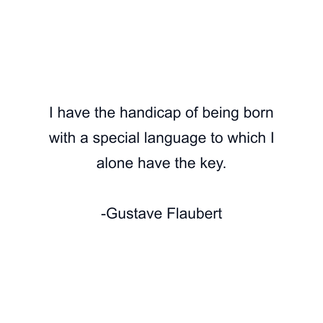 I have the handicap of being born with a special language to which I alone have the key.