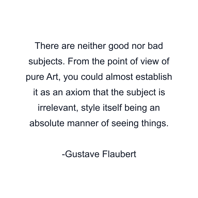 There are neither good nor bad subjects. From the point of view of pure Art, you could almost establish it as an axiom that the subject is irrelevant, style itself being an absolute manner of seeing things.