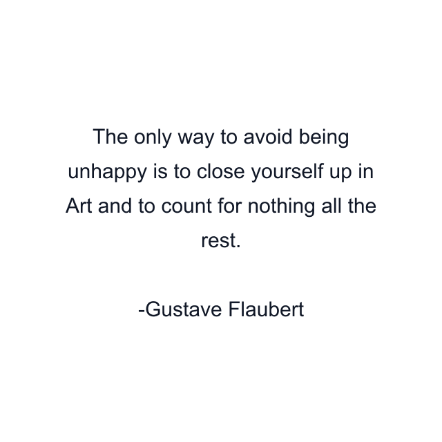 The only way to avoid being unhappy is to close yourself up in Art and to count for nothing all the rest.