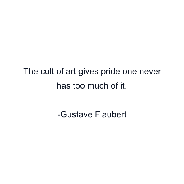 The cult of art gives pride one never has too much of it.