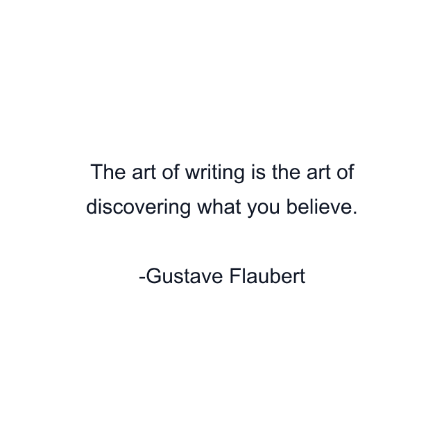 The art of writing is the art of discovering what you believe.