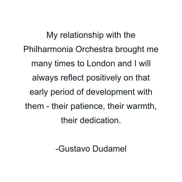 My relationship with the Philharmonia Orchestra brought me many times to London and I will always reflect positively on that early period of development with them - their patience, their warmth, their dedication.