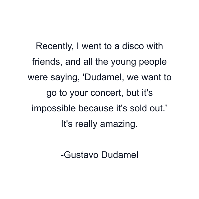 Recently, I went to a disco with friends, and all the young people were saying, 'Dudamel, we want to go to your concert, but it's impossible because it's sold out.' It's really amazing.