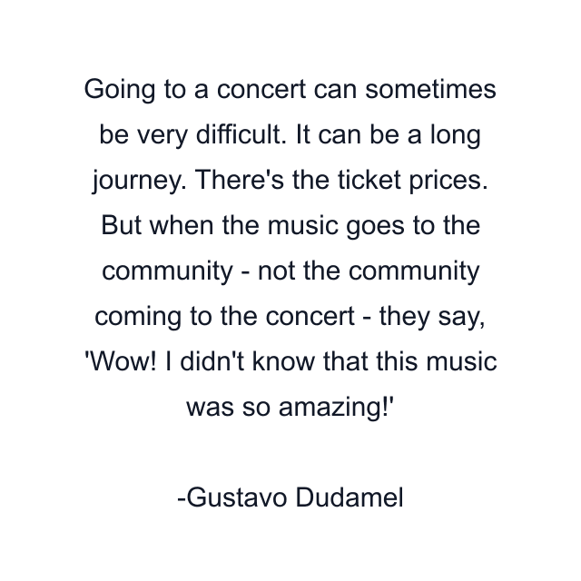 Going to a concert can sometimes be very difficult. It can be a long journey. There's the ticket prices. But when the music goes to the community - not the community coming to the concert - they say, 'Wow! I didn't know that this music was so amazing!'