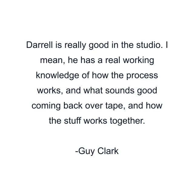 Darrell is really good in the studio. I mean, he has a real working knowledge of how the process works, and what sounds good coming back over tape, and how the stuff works together.