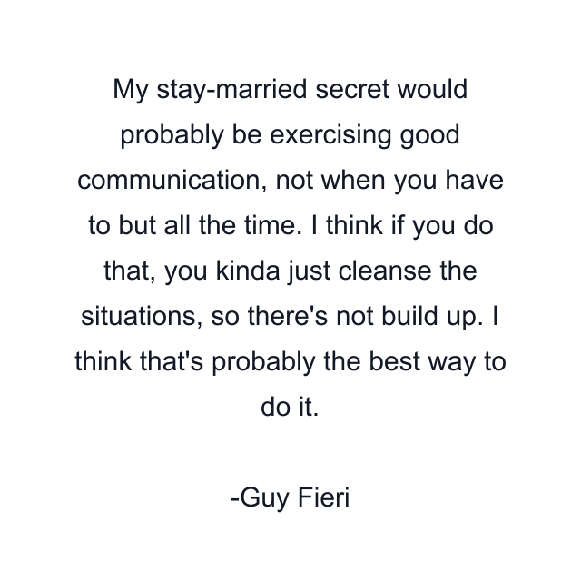 My stay-married secret would probably be exercising good communication, not when you have to but all the time. I think if you do that, you kinda just cleanse the situations, so there's not build up. I think that's probably the best way to do it.