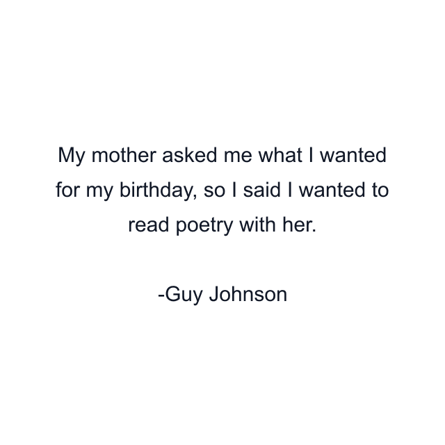 My mother asked me what I wanted for my birthday, so I said I wanted to read poetry with her.