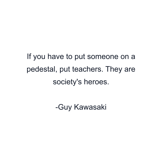 If you have to put someone on a pedestal, put teachers. They are society's heroes.