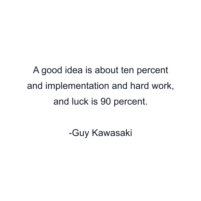 A good idea is about ten percent and implementation and hard work, and luck is 90 percent.