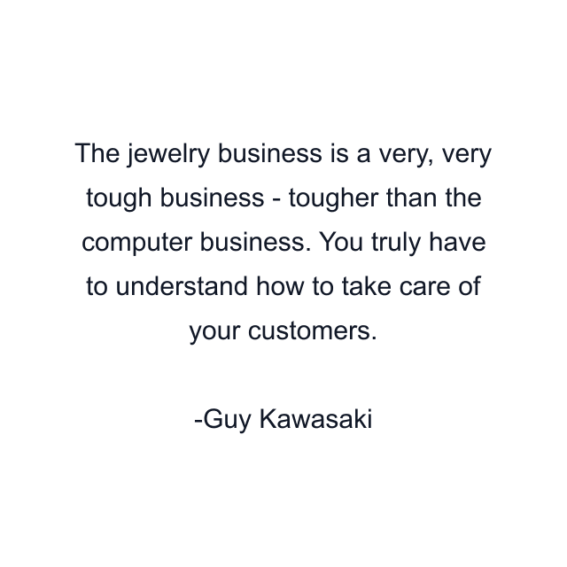 The jewelry business is a very, very tough business - tougher than the computer business. You truly have to understand how to take care of your customers.