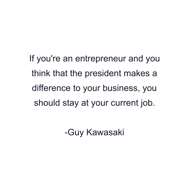 If you're an entrepreneur and you think that the president makes a difference to your business, you should stay at your current job.